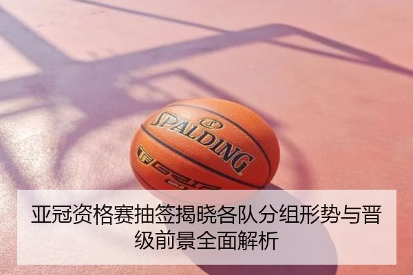 亚冠资格赛抽签揭晓各队分组形势与晋级前景全面解析