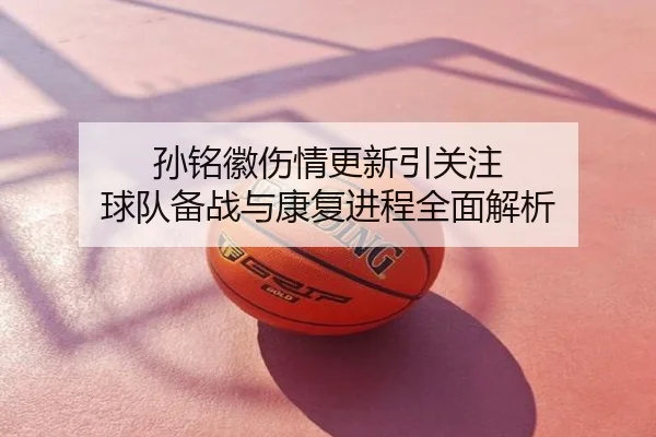 孙铭徽伤情更新引关注 球队备战与康复进程全面解析