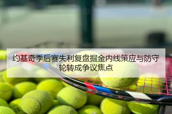 约基奇季后赛失利复盘掘金内线策应与防守轮转成争议焦点