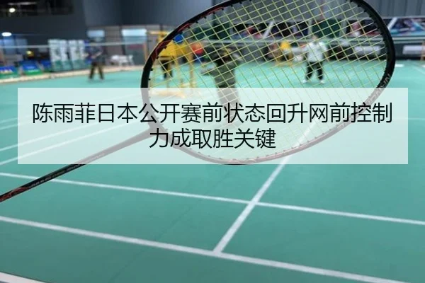 陈雨菲日本公开赛前状态回升网前控制力成取胜关键