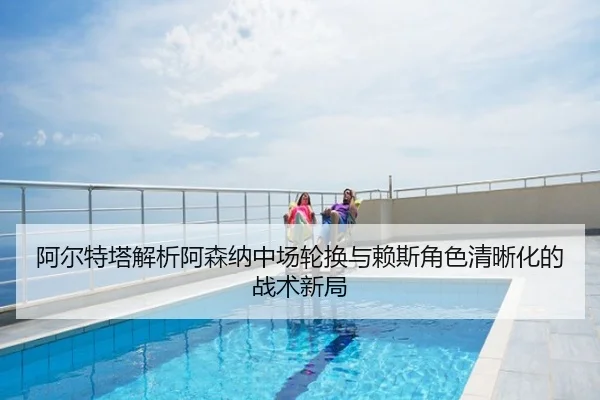 阿尔特塔解析阿森纳中场轮换与赖斯角色清晰化的战术新局