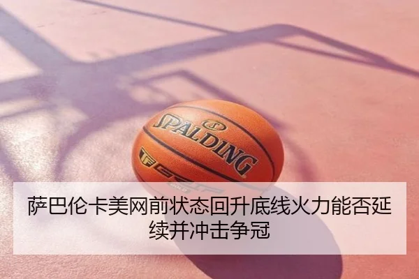 萨巴伦卡美网前状态回升底线火力能否延续并冲击争冠