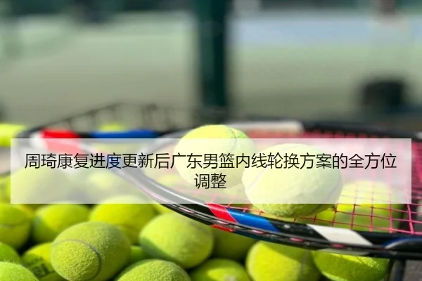周琦康复进度更新后广东男篮内线轮换方案的全方位调整