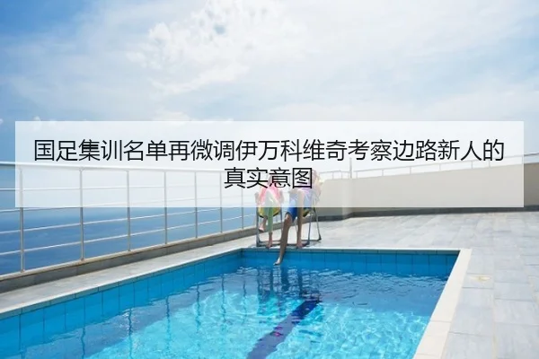 国足集训名单再微调伊万科维奇考察边路新人的真实意图