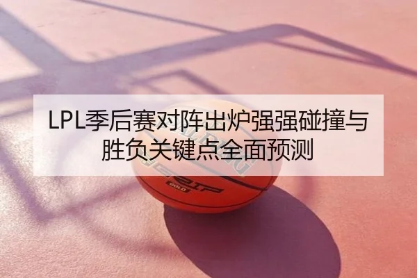 LPL季后赛对阵出炉强强碰撞与胜负关键点全面预测