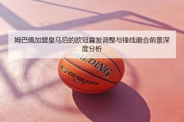 姆巴佩加盟皇马后的欧冠首发调整与锋线磨合前景深度分析