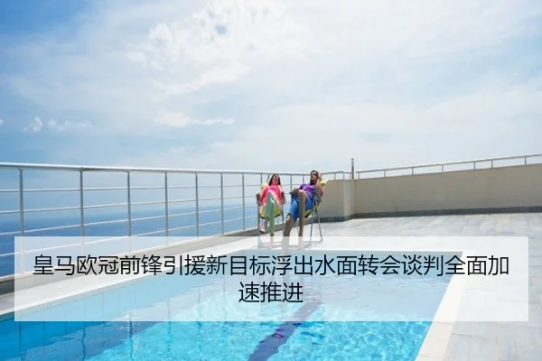 皇马欧冠前锋引援新目标浮出水面转会谈判全面加速推进