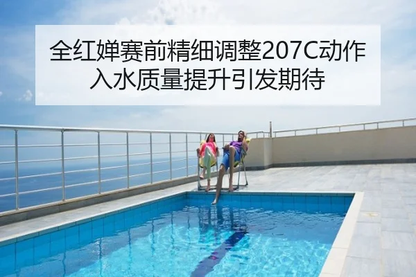 全红婵赛前精细调整207C动作入水质量提升引发期待